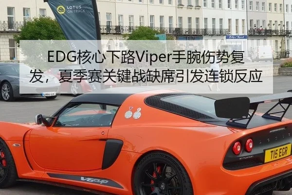 EDG核心下路Viper手腕伤势复发，夏季赛关键战缺席引发连锁反应