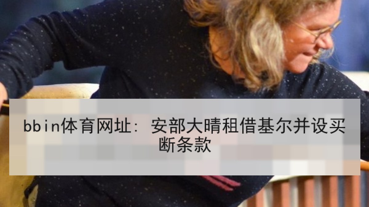 bbin体育网址: 安部大晴租借基尔并设买断条款