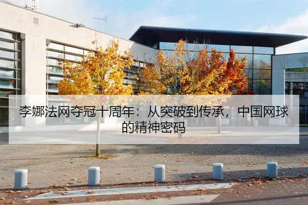 李娜法网夺冠十周年：从突破到传承，中国网球的精神密码