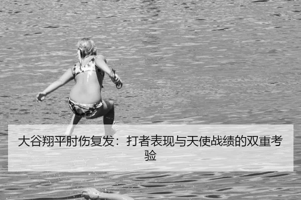 大谷翔平肘伤复发：打者表现与天使战绩的双重考验