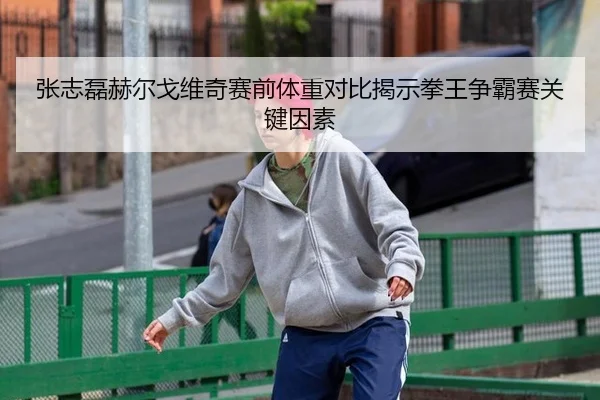 张志磊赫尔戈维奇赛前体重对比揭示拳王争霸赛关键因素