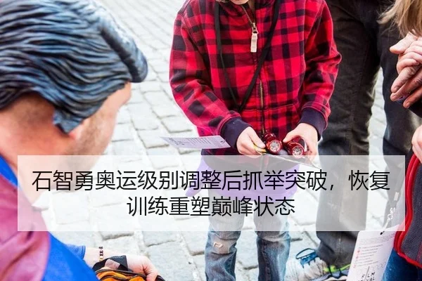 石智勇奥运级别调整后抓举突破，恢复训练重塑巅峰状态