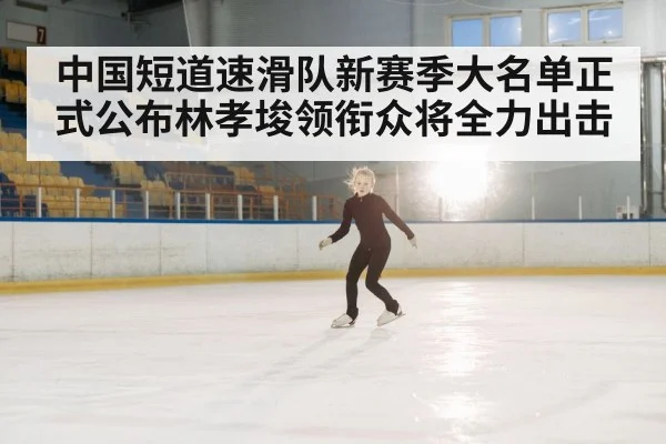 中国短道速滑队新赛季大名单正式公布林孝埈领衔众将全力出击