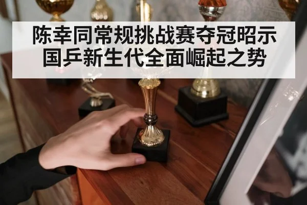 陈幸同常规挑战赛夺冠昭示国乒新生代全面崛起之势
